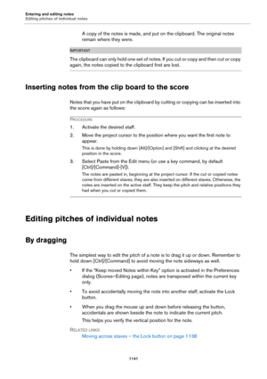 Page 1141Entering and editing notes
Editing pitches of individual notes
1141
A copy of the notes is made, and put on the clipboard. The original notes 
remain where they were.
IMPORTANTIMPORTANTIMPORTANTIMPORTANT
The clipboard can only hold one set of notes. If you cut or copy and then cut or copy 
again, the notes copied to the clipboard first are lost.
Inserting notes from the clip board to the score
Notes that you have put on the clipboard by cutting or copying can be inserted into 
the score again as...