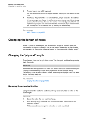 Page 1143Entering and editing notes
Changing the length of notes
1143
3. Press a key on your MIDI keyboard.
The note takes on the pitch of the key you pressed. The program then selects the next 
note.
4. To change the pitch of the next selected note, simply press the desired key.
In this manner you can change the pitches of as many notes as you wish, by simply 
pressing the relevant keys. You can also use key commands (by default the left and 
right arrow key) to pass from one note to the other. For example, if...