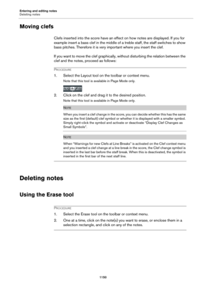 Page 1150Entering and editing notes
Deleting notes
1150
Moving clefs
Clefs inserted into the score have an effect on how notes are displayed. If you for 
example insert a bass clef in the middle of a treble staff, the staff switches to show 
bass pitches. Therefore it is very important where you insert the clef.
If you want to move the clef graphically, without disturbing the relation between the 
clef and the notes, proceed as follows:
PROCEDURE
1. Select the Layout tool on the toolbar or context menu.
Note that...