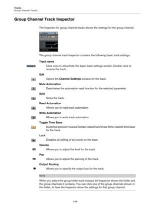 Page 116Tracks
Group Channel Tracks
116
Group Channel Track Inspector
The Inspector for group channel tracks shows the settings for the group channel.
The group channel track Inspector contains the following basic track settings:
Track name
Click once to show/hide the basic track settings section. Double-click to 
rename the track.
Edit
Opens the Channel Settings window for the track.
Mute Automation
Deactivates the automation read function for the selected parameter.
Solo
Solos the track.
Read Automation
Allows...
