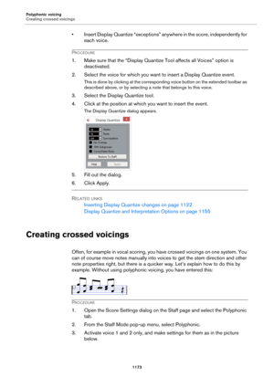 Page 1173Polyphonic voicing
Creating crossed voicings
1173
• Insert Display Quantize “exceptions” anywhere in the score, independently for 
each voice.
PROCEDURE
1. Make sure that the “Display Quantize Tool affects all Voices” option is 
deactivated.
2. Select the voice for which you want to insert a Display Quantize event.
This is done by clicking at the corresponding voice button on the extended toolbar as 
described above, or by selecting a note that belongs to this voice.
3. Select the Display Quantize tool....