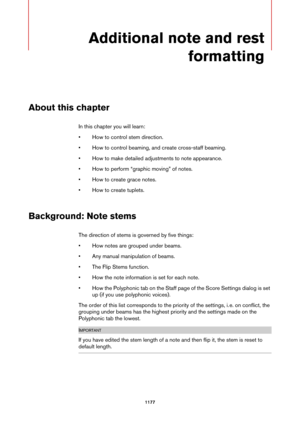 Page 11771177
Additional note and rest 
formatting
About this chapter
In this chapter you will learn:
• How to control stem direction.
• How to control beaming, and create cross-staff beaming.
• How to make detailed adjustments to note appearance.
• How to perform “graphic moving” of notes.
• How to create grace notes.
• How to create tuplets.
Background: Note stems
The direction of stems is governed by five things:
• How notes are grouped under beams.
• Any manual manipulation of beams.
• The Flip Stems...