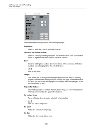 Page 1184Additional note and rest formatting
Other note details
1184
The Set Note Info dialog contains the following settings:
Note Head
Used for selecting custom note head shapes.
Tablature on/off and number
Used for creating or editing tablature. This feature can be used for individual 
notes or together with the automatic tablature function.
Bows
Used for adding bow up/bow down articulation. When selecting “Off”, bow 
symbols are not displayed for the selected notes.
Bow up and down
Length
This allows you to...