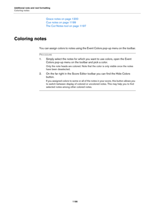 Page 1186Additional note and rest formatting
Coloring notes
1186
Grace notes on page 1200
Cue notes on page 1199
The Cut Notes tool on page 1197
Coloring notes
You can assign colors to notes using the Event Colors pop-up menu on the toolbar.
PROCEDURE
1. Simply select the notes for which you want to use colors, open the Event 
Colors pop-up menu on the toolbar and pick a color.
Only the note heads are colored. Note that the color is only visible once the notes 
have been deselected.
2. On the far right in the...