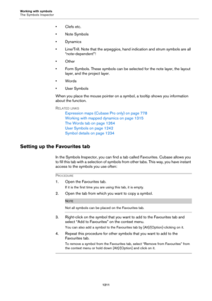 Page 1211Working with symbols
The Symbols Inspector
1211
• Clefs etc.
• Note Symbols
•Dynamics
• Line/Trill. Note that the arpeggios, hand indication and strum symbols are all 
“note-dependent”!
•Other
• Form Symbols. These symbols can be selected for the note layer, the layout 
layer, and the project layer.
•Words
•User Symbols
When you place the mouse pointer on a symbol, a tooltip shows you information 
about the function.
RELATED LINKS
Expression maps (Cubase Pro only) on page 778
Working with mapped dynamics...
