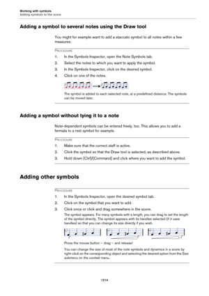 Page 1214Working with symbols
Adding symbols to the score
1214
Adding a symbol to several notes using the Draw tool
You might for example want to add a staccato symbol to all notes within a few 
measures.
PROCEDURE
1. In the Symbols Inspector, open the Note Symbols tab.
2. Select the notes to which you want to apply the symbol.
3. In the Symbols Inspector, click on the desired symbol.
4. Click on one of the notes.
The symbol is added to each selected note, at a predefined distance. The symbols 
can be moved...