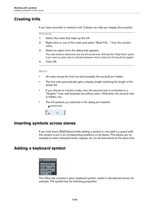 Page 1218Working with symbols
Adding symbols to the score
1218
Creating trills
If you have recorded or entered a trill, Cubase can help you display this properly:
PROCEDURE
1. Select the notes that make up the trill.
2. Right-click on one of the notes and select “Build Trill…” from the context 
menu.
3. Select an option from the dialog that appears.
The radio buttons determine how the trill should look. Activate the “Help Note” option 
if you want an extra note to indicate between which notes the trill should be...