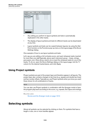 Page 1224Working with symbols
Selecting symbols
1224
• Any editing you perform to layout symbols and texts is automatically 
duplicated in the other tracks.
• The display of layout symbols and texts for different tracks can be deactivated 
at any time.
• Layout symbols and texts can be copied between layouts, by using the Get 
Form function on the Functions pop-up menu on the Layout page of the Score 
Settings dialog.
One example of how to use layout symbols and texts:
Let’s say you are editing a full orchestra...