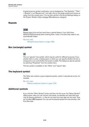 Page 1239Working with symbols
Symbol details
1239
A pedal down/up symbol combination can be displayed as “Two Symbols”, ““Ped.” 
+  B r a c k e t”  o r  as  “ B r a c k e t o n l y ” .  J u s t r i g h t -c l i c k  o n  t h e  p e d a l  s y m b o l  a n d  c h o o s e  a n  
option from the context menu. You can also set this in the Score Settings dialog, on 
the Project–Notation Style subpage (Miscellaneous category).
Repeats
Repeat signs (one and two bars) have a special feature: if you hold down...