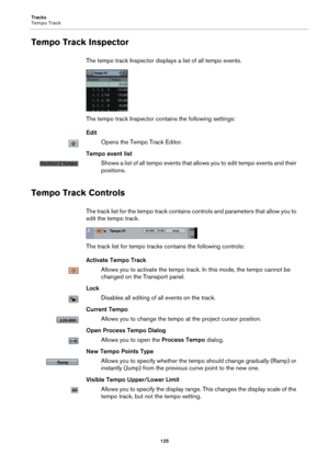 Page 125Tracks
Tempo Track
125
Tempo Track Inspector
The tempo track Inspector displays a list of all tempo events.
The tempo track Inspector contains the following settings:
Edit
Opens the Tempo Track Editor.
Tempo event list
Shows a list of all tempo events that allows you to edit tempo events and their 
positions.
Tempo Track Controls
The track list for the tempo track contains controls and parameters that allow you to 
edit the tempo track.
The track list for tempo tracks contains the following controls:...
