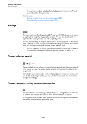 Page 1241Working with symbols
Symbol details
1241
• To have these symbols actually affect playback, insert them on the Project 
layer and use the Arranger mode.
RELATED LINKS
Settings for other fixed text elements on page 1268
Scores and the Arranger mode on page 1314
Endings
There are two types of endings, closed (“1”) and open (“2”). Both can be stretched 
to any length or height by dragging the handles. You can also double-click or 
right-click the existing number and enter any text you like.
You can insert...