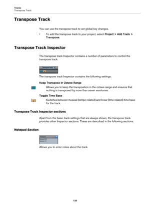 Page 126Tracks
Transpose Track
126
Transpose Track
You can use the transpose track to set global key changes.
• To add the transpose track to your project, select Project > Add Track > 
Transpose.
Transpose Track Inspector
The transpose track Inspector contains a number of parameters to control the 
transpose track.
The transpose track Inspector contains the following settings:
Keep Transpose in Octave Range
Allows you to keep the transposition in the octave range and ensures that 
nothing is transposed by more...