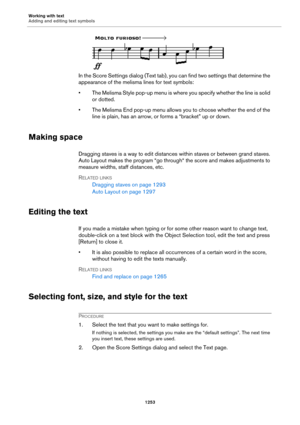 Page 1253Working with text
Adding and editing text symbols
1253
In the Score Settings dialog (Text tab), you can find two settings that determine the 
appearance of the melisma lines for text symbols:
• The Melisma Style pop-up menu is where you specify whether the line is solid 
or dotted.
• The Melisma End pop-up menu allows you to choose whether the end of the 
line is plain, has an arrow, or forms a “bracket” up or down.
Making space
Dragging staves is a way to edit distances within staves or between grand...