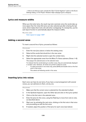 Page 1258Working with text
Different types of text
1258
– if this is not what you want, activate the “Don’t Center Hyphens” option in the Score 
Settings dialog, on the Project–Notation Style subpage (Lyrics category).
Lyrics and measure widths
When you first enter lyrics, the result may look crammed, since the words take up 
more space than the notes (the lyrics are also selected just after entering the last 
word, which makes them look a bit odd when overlapping). To remedy this, use the 
auto layout function...