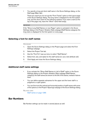 Page 1266Working with text
Text functions
1266
• You specify a long and short staff name in the Score Settings dialog, on the 
Staff page (Main tab).
These are used if you do not use the “From Tracks” option on the Layout page 
of the Score Settings dialog. The long name is displayed for the first system 
only, and the short name for the following systems. If you want a name at the 
top of the page only, leave the “Short” name field empty.
IMPORTANTIMPORTANTIMPORTANTIMPORTANT
If the 