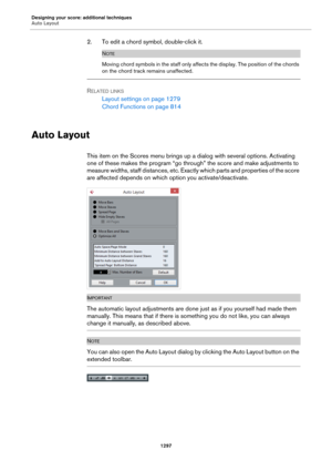 Page 1297Designing your score: additional techniques
Auto Layout
1297
2. To edit a chord symbol, double-click it.
NOTE
Moving chord symbols in the staff only affects the display. The position of the chords 
on the chord track remains unaffected.
RELATED LINKS
Layout settings on page 1279
Chord Functions on page 814
Auto Layout
This item on the Scores menu brings up a dialog with several options. Activating 
one of these makes the program “go through” the score and make adjustments to 
measure widths, staff...