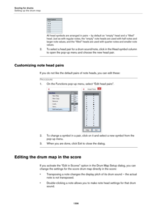 Page 1306Scoring for drums
Setting up the drum map
1306
All head symbols are arranged in pairs – by default an “empty” head and a “filled” 
head. Just as with regular notes, the “empty” note heads are used with half notes and 
larger note values, and the “filled” heads are used with quarter notes and smaller note 
values.
2. To select a head pair for a drum sound/note, click in the Head symbol column 
to open the pop-up menu and choose the new head pair.
Customizing note head pairs
If you do not like the default...