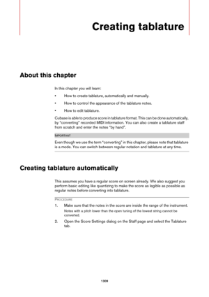 Page 13091309
Creating tablature
About this chapter
In this chapter you will learn:
• How to create tablature, automatically and manually.
• How to control the appearance of the tablature notes.
• How to edit tablature.
Cubase is able to produce score in tablature format. This can be done automatically, 
by “converting” recorded MIDI information. You can also create a tablature staff 
from scratch and enter the notes “by hand”.
IMPORTANTIMPORTANTIMPORTANTIMPORTANT
Even though we use the term 