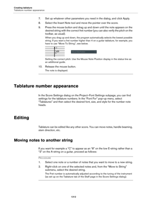 Page 1312Creating tablature
Tablature number appearance
1312
7. Set up whatever other parameters you need in the dialog, and click Apply.
8. Select the Insert Note tool and move the pointer over the score.
9. Press the mouse button and drag up and down until the note appears on the 
desired string with the correct fret number (you can also verify the pitch on the 
toolbar, as usual).
When you drag up and down, the program automatically selects the lowest possible 
string. If you want a fret number higher than 4...