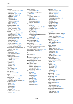Page 1335Index
1335
Importing
Audio from video files 1016
MIDI files 1021
MPEG files 1017, 1018
Ogg Vorbis files 1018
OMF files 1018
REX files 1016
Tempo track 908
Track archives 1026
Video files 983
WMA files 1018
Importing markers 289
Independent track loop
Audio Part Editor 496
Indicate Transpositions 277
Info line
Changing note lengths 1144
Drum Editor 703, 749
Editing articulations 784
Editing note pitches 1142
Key Editor 703, 749
Project window 47
Sample Editor 435
Score Editor 732, 1102
Inhibit warning...