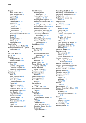 Page 1340Index
1340
Projects
About project files 70
About template files 70
Activating 76
Auto save 77
Back up 79
Creating new 67, 69
Location 78
Missing ports 76
Opening 75
Opening recent 76
Prepare archive 79
Project Assistant 69
Removing unused audio files 79
Revert 78
Saving 77
Saving templates 71
Setting up 72
Steinberg Hub 68
Punch In/Out
Common Record Modes 215
Putting SysEx dumps on a special 
muted track
 775
Q
QC Learn Mode 619
Q-Link 308
Quantize
Pitch (VariAudio) 478
Selecting values 1130
Quantize...