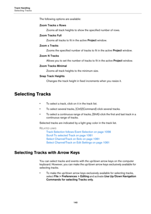 Page 140Track Handling
Selecting Tracks
140
The following options are available:
Zoom Tracks x Rows
Zooms all track heights to show the specified number of rows.
Zoom Tracks Full
Zooms all tracks to fit in the active Project window.
Zoom x Tracks
Zooms the specified number of tracks to fit in the active Project window.
Zoom N Tracks
Allows you to set the number of tracks to fit in the active Project window.
Zoom Tracks Minimal
Zooms all track heights to the minimum size.
Snap Track Heights
Changes the track...