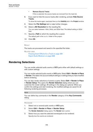 Page 175Parts and Events
Render in Place
175
•Remove Source Tracks
If this is selected, the source tracks are removed from the track list.
8. If you want to hide the source tracks after rendering, activate Hide Source 
Tracks.
To show the tracks again, reactivate them on the Visibility tab in the Project window.
9. Select the File Settings tab to make further changes.
10. Select a Bit Resolution for the resulting file.
You can select between 16 bit, 24 bit, and 32 bit float. The default setting is 32 bit...