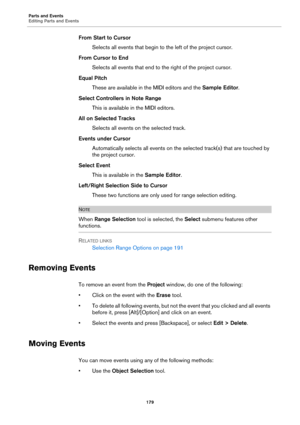Page 179Parts and Events
Editing Parts and Events
179
From Start to Cursor
Selects all events that begin to the left of the project cursor.
From Cursor to End
Selects all events that end to the right of the project cursor.
Equal Pitch
These are available in the MIDI editors and the Sample Editor.
Select Controllers in Note Range
This is available in the MIDI editors.
All on Selected Tracks
Selects all events on the selected track.
Events under Cursor
Automatically selects all events on the selected track(s) that...
