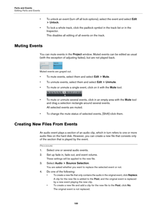 Page 189Parts and Events
Editing Parts and Events
189
• To unlock an event (turn off all lock options), select the event and select Edit 
> Unlock.
• To lock a whole track, click the padlock symbol in the track list or in the 
Inspector.
This disables all editing of all events on the track.
Muting Events
You can mute events in the Project window. Muted events can be edited as usual 
(with the exception of adjusting fades), but are not played back.
Muted events are grayed out.
• To mute events, select them and...