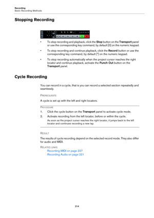 Page 214Recording
Basic Recording Methods
214
Stopping Recording
• To stop recording and playback, click the Stop button on the Transport panel 
or use the corresponding key command, by default [0] on the numeric keypad.
• To stop recording and continue playback, click the Record button or use the 
corresponding key command, by default [*] on the numeric keypad.
• To stop recording automatically when the project cursor reaches the right 
locator and continue playback, activate the Punch Out button on the...