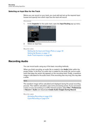 Page 221Recording
Audio Recording Specifics
221
Selecting an Input Bus for the Track
Before you can record on your track, you must add and set up the required input 
busses and specify from which input bus the track will record.
PROCEDURE
1. In the Inspector for the audio track, open the Input Routing pop-up menu.
2. Select an input bus.
RELATED LINKS
Setting Up the Input and Output Ports on page 18
Setting Up Busses on page 17
Audio Track Inspector on page 83
Recording Audio
You can record audio using any of...