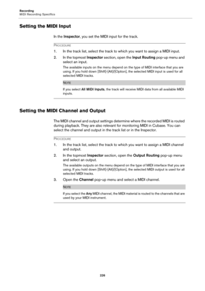 Page 226Recording
MIDI Recording Specifics
226
Setting the MIDI Input
In the Inspector, you set the MIDI input for the track.
PROCEDURE
1. In the track list, select the track to which you want to assign a MIDI input.
2. In the topmost Inspector section, open the Input Routing pop-up menu and 
select an input.
The available inputs on the menu depend on the type of MIDI interface that you are 
using. If you hold down [Shift]-[Alt]/[Option], the selected MIDI input is used for all 
selected MIDI tracks.
NOTE
If you...