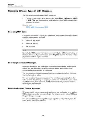 Page 228Recording
MIDI Recording Specifics
228
Recording Different Types of MIDI Messages
You can record different types of MIDI messages.
• To specify which event types are recorded, select File > Preferences > MIDI 
> MIDI Filter and deactivate the options for the type of MIDI message that 
you want to record.
RELATED LINKS
MIDI - MIDI Filter on page 1073
Recording MIDI Notes
If you press and release a key on your synthesizer or on another MIDI keyboard, the 
following messages are recorded:
• Note On (key...