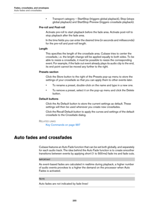 Page 255Fades, crossfades, and envelopes
Auto fades and crossfades
255
• Transport category – StartStop (triggers global playback), Stop (stops 
global playback) and StartStop Preview (triggers crossfade playback).
Pre-roll and Post-roll
Activate pre-roll to start playback before the fade area. Activate post-roll to 
stop playback after the fade area.
In the time fields you can enter the desired time (in seconds and milliseconds) 
for the pre-roll and post-roll length.
Length
This specifies the length of the...