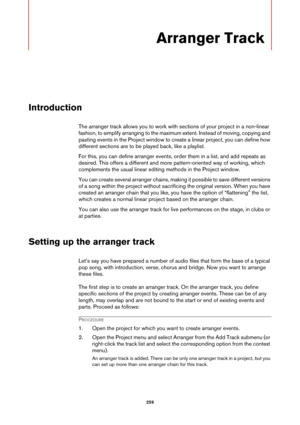Page 259259
Arranger Track
Introduction
The arranger track allows you to work with sections of your project in a non-linear 
fashion, to simplify arranging to the maximum extent. Instead of moving, copying and 
pasting events in the Project window to create a linear project, you can define how 
different sections are to be played back, like a playlist.
For this, you can define arranger events, order them in a list, and add repeats as 
desired. This offers a different and more pattern-oriented way of working,...