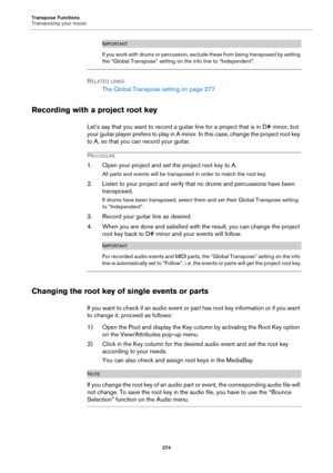 Page 274Transpose Functions
Transposing your music
274
IMPORTANT
If you work with drums or percussion, exclude these from being transposed by setting 
the “Global Transpose” setting on the info line to “Independent”.
RELATED LINKS
The Global Transpose setting on page 277
Recording with a project root key
Let’s say that you want to record a guitar line for a project that is in D# minor, but 
your guitar player prefers to play in A minor. In this case, change the project root key 
to A, so that you can record your...