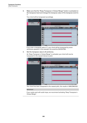 Page 280Transpose Functions
Other functions
280
3. Make sure that the “Keep Transpose in Octave Range” button is activated on 
the transpose track and change the transpose value of the transpose event to 
7.
Your chord will be transposed accordingly.
If you enter a transpose value of 7, your chord will be transposed by seven 
semitones upwards. In this example, this would be G3/D4/F#4.
4. Set the transpose value to 8 semitones.
As “Keep Transpose in Octave Range” is activated, your chord will now be 
transposed...