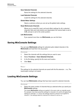 Page 296MixConsole
Functions Menu
296
Save Selected Channels
Saves the settings for the selected channels.
Load Selected Channels
Loads the settings for the selected channels.
Global Meter Settings
Opens a submenu where you can set up the global meter settings.
Reset MixConsole Channels
Allows you to reset EQ, insert, and send effect settings for all or selected 
channels. Solo and mute buttons are deactivated, the volume fader is set to 
0
 dB, and pan is set to the center position.
Link MixConsoles
If you...