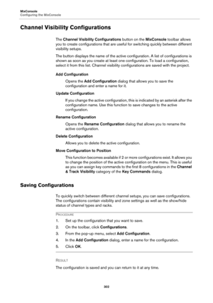Page 302MixConsole
Configuring the MixConsole
302
Channel Visibility Configurations
The Channel Visibility Configurations button on the MixConsole toolbar allows 
you to create configurations that are useful for switching quickly between different 
visibility setups.
The button displays the name of the active configuration. A list of configurations is 
shown as soon as you create at least one configuration. To load a configuration, 
select it from this list. Channel visibility configurations are saved with the...