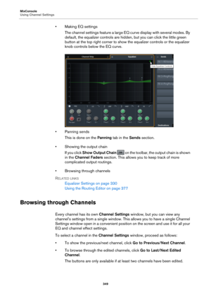 Page 349MixConsole
Using Channel Settings349
• Making EQ settingsThe channel settings feature a large EQ curve display with several modes. By 
de
fault, the equalizer controls are hidden, but you can click the little green 
button at the top right corner to show the equalizer controls or the equalizer 
knob controls below the EQ curve.
• Panning sends
This is done on the  Panning 
 tab in the Sends section.
• Showing the output chain If you click  Sh
 ow Output Chain   on the toolbar, the  output chain is shown...