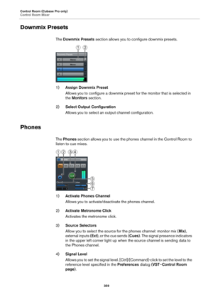 Page 359Control Room (Cubase Pro only)
Control Room Mixer
359
Downmix Presets
The Downmix Presets section allows you to configure downmix presets.
1)Assign Downmix Preset
Allows you to configure a downmix preset for the monitor that is selected in 
the Monitors section.
2)Select Output Configuration
Allows you to select an output channel configuration.
Phones
The Phones section allows you to use the phones channel in the Control Room to 
listen to cue mixes.
1)Activate Phones Channel
Allows you to...