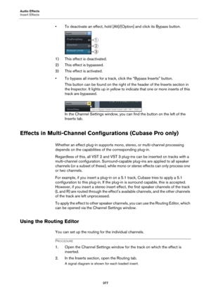 Page 377Audio Effects
Insert Effects
377
• To deactivate an effect, hold [Alt]/[Option] and click its Bypass button.
1) This effect is deactivated.
2) This effect is bypassed.
3) This effect is activated.
• To bypass all inserts for a track, click the “Bypass Inserts” button.
This button can be found on the right of the header of the Inserts section in 
the Inspector. It lights up in yellow to indicate that one or more inserts of this 
track are bypassed.
In the Channel Settings window, you can find the button...