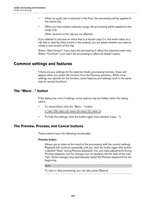 Page 402Audio processing and functions
Audio processing
402
• When an audio clip is selected in the Pool, the processing will be applied to 
the whole clip.
• When you have made a selection range, the processing will be applied to this 
range only.
Other sections of the clip are not affected.
If you attempt to process an event that is a shared copy (i. e. the event refers to a 
clip that is used by other events in the project), you are asked whether you want to 
create a new version of the clip.
Select “New...