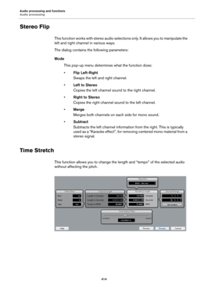 Page 414Audio processing and functions
Audio processing
414
Stereo Flip
This function works with stereo audio selections only. It allows you to manipulate the 
left and right channel in various ways.
The dialog contains the following parameters:
Mode
This pop-up menu determines what the function does:
•Flip Left-Right
Swaps the left and right channel.
•Left to Stereo
Copies the left channel sound to the right channel.
•Right to Stereo
Copies the right channel sound to the left channel.
•Merge
Merges both...