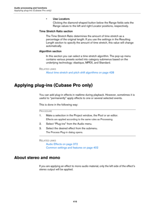 Page 416Audio processing and functions
Applying plug-ins (Cubase Pro only)
416
•Use Locators
Clicking the diamond-shaped button below the Range fields sets the 
Range values to the left and right Locator positions, respectively.
Time Stretch Ratio section
The Time Stretch Ratio determines the amount of time stretch as a 
percentage of the original length. If you use the settings in the Resulting 
Length section to specify the amount of time stretch, this value will change 
automatically.
Algorithm section
In...