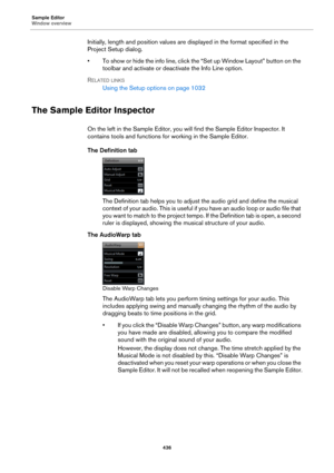 Page 436Sample Editor
Window overview
436
Initially, length and position values are displayed in the format specified in the 
Project Setup dialog.
• To show or hide the info line, click the “Set up Window Layout” button on the 
toolbar and activate or deactivate the Info Line option.
RELATED LINKS
Using the Setup options on page 1032
The Sample Editor Inspector
On the left in the Sample Editor, you will find the Sample Editor Inspector. It 
contains tools and functions for working in the Sample Editor.
The...