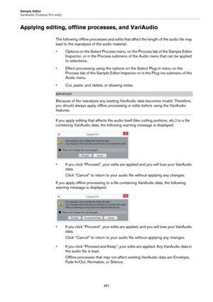 Page 471Sample Editor
VariAudio (Cubase Pro only)
471
Applying editing, offline processes, and VariAudio
The following offline processes and edits that affect the length of the audio file may 
lead to the reanalysis of the audio material:
• Options on the Select Process menu, on the Process tab of the Sample Editor 
Inspector, or in the Process submenu of the Audio menu that can be applied 
to selections.
• Effect processing using the options on the Select Plug-in menu on the 
Process tab of the Sample Editor...