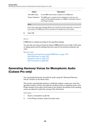 Page 488Sample Editor
Generating Harmony Voices for Monophonic Audio (Cubase Pro only)
488
NOTE
If you have opened the Sample Editor from the Pool and the audio file is not part of 
your project, the MIDI part will be inserted at the beginning of the project.
8. Click OK.
RESULT 
A MIDI part is created according to the specified settings.
You can also use a key command to extract a MID I  p ar t  f r o m  y o u r  au d i o .  I n  th i s c a s e  
no dialog opens and the settings that were used for the previous...