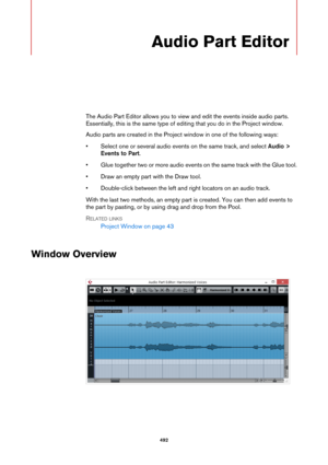 Page 492492
Audio Part Editor
The Audio Part Editor allows you to view and edit the events inside audio parts. 
Essentially, this is the same type of editing that you do in the Project window.
Audio parts are created in the Project window in one of the following ways:
• Select one or several audio events on the same track, and select Audio > 
Events to Part.
• Glue together two or more audio events on the same track with the Glue tool.
• Draw an empty part with the Draw tool.
• Double-click between the left and...