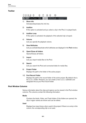 Page 501Pool
Pool Window
501
Toolbar
1)Show Info
Activates/deactivates the info line.
2)Audition
If this option is activated and you select a clip in the Pool, it is played back.
3)Audition Loop
If this option is activated, the playback of the selected clip is looped.
4)Volume
Lets you specify the playback volume.
5)View/Attributes
Lets you activate/deactivate which attributes are displayed in the Pool window.
6)Open/Close all folders
Opens/Closes all folders.
7)Import
Lets you import media files to the Pool....